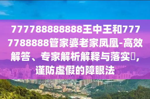 777788888888王中王和7777788888管家婆老家凤凰-高效解答、专家解析解释与落实?,谨防虚假的障眼法